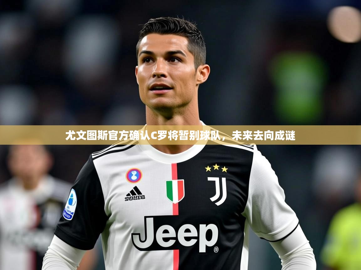 2025ued体育入口尤文图斯官方确认C罗将暂别球队，未来去向成谜
