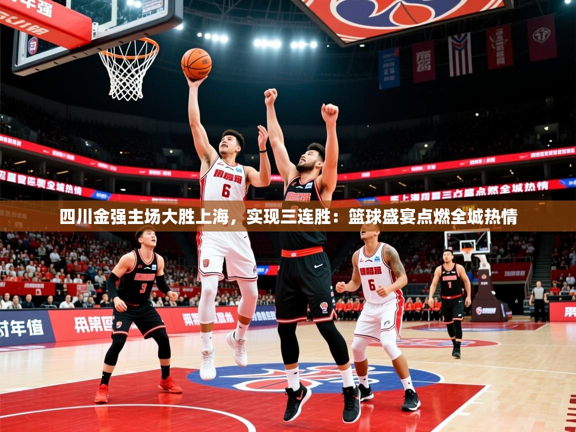 2025ued体育网页版四川金强主场大胜上海，实现三连胜：篮球盛宴点燃全城热情