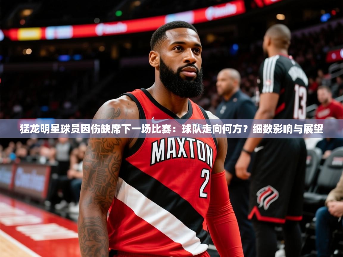 2025ued体育赛事猛龙明星球员因伤缺席下一场比赛:球队走向何方?细数影响与展望 第1张