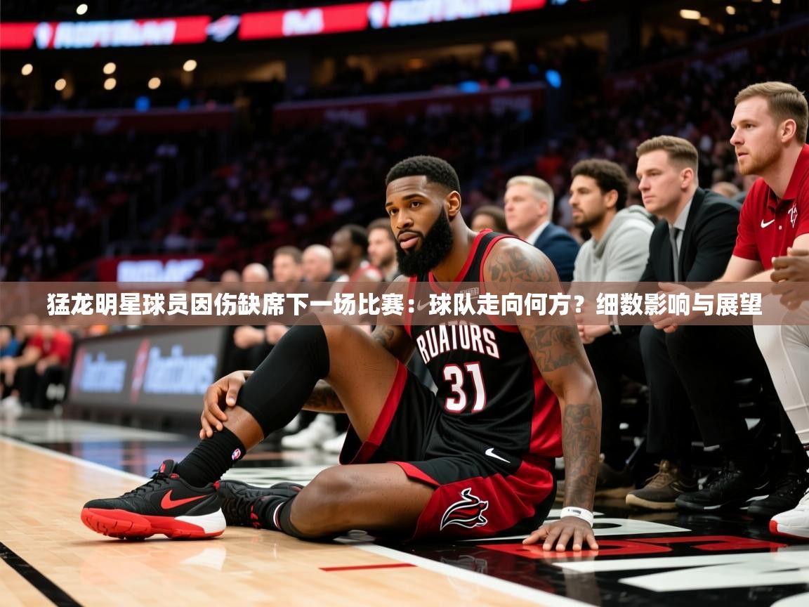 2025ued体育赛事猛龙明星球员因伤缺席下一场比赛:球队走向何方?细数影响与展望 第3张