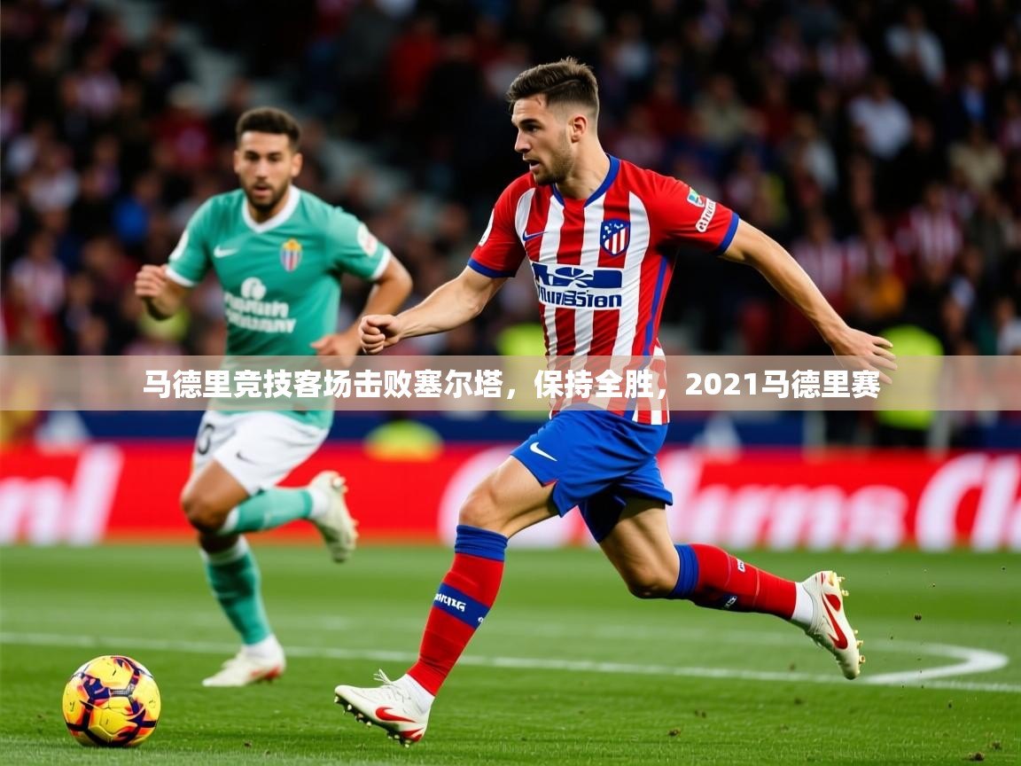 2025ued体育入口马德里竞技客场击败塞尔塔，保持全胜，2021马德里赛
