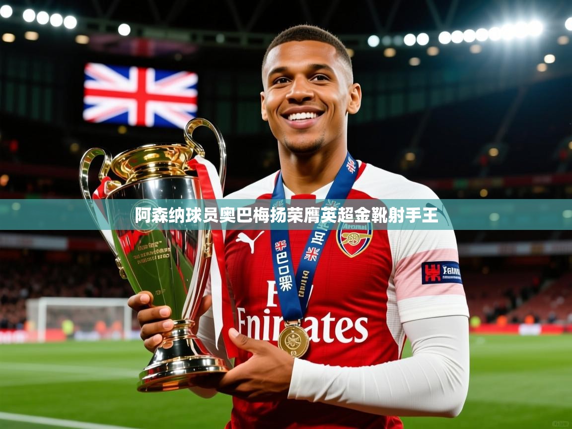 2025ued体育入口阿森纳球员奥巴梅扬荣膺英超金靴射手王