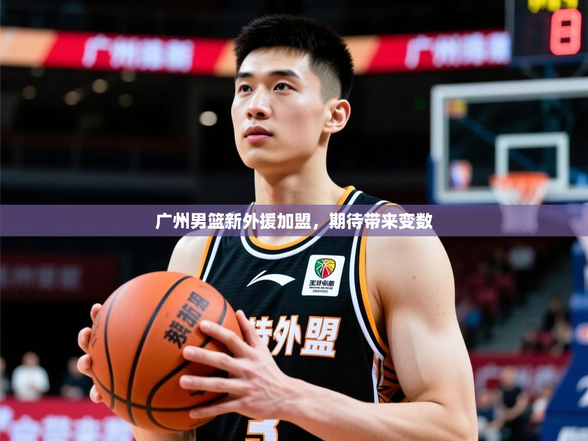 2025ued体育官网广州男篮新外援加盟,期待带来变数 第3张
