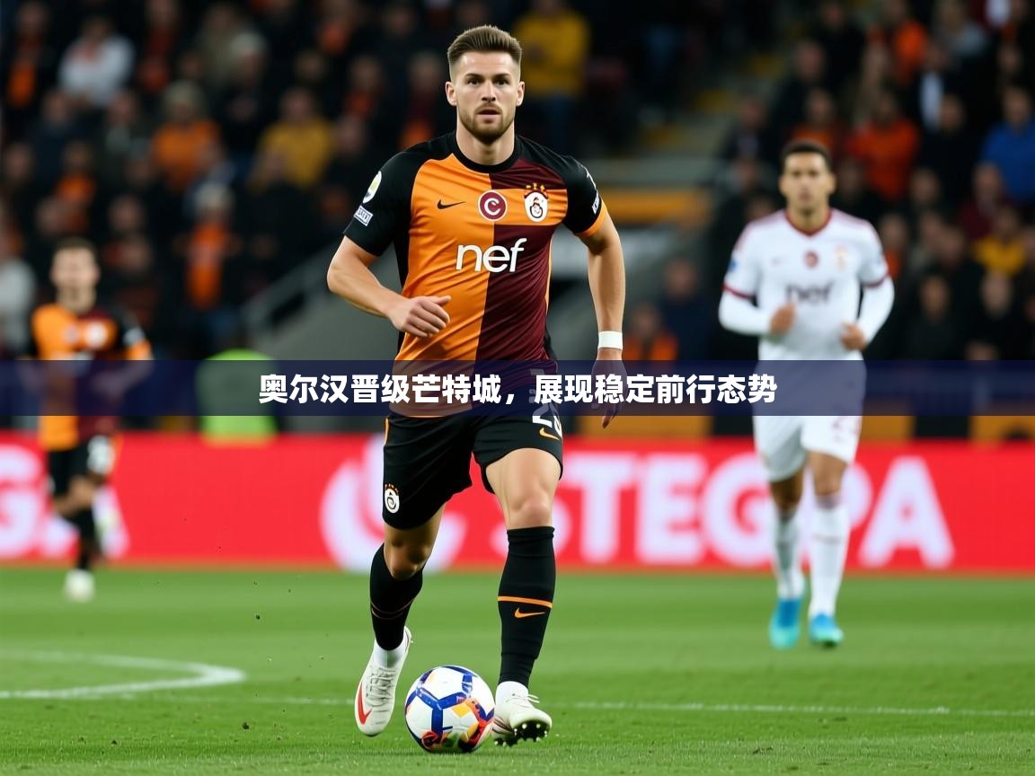2026ued体育奥尔汉晋级芒特城，展现稳定前行态势