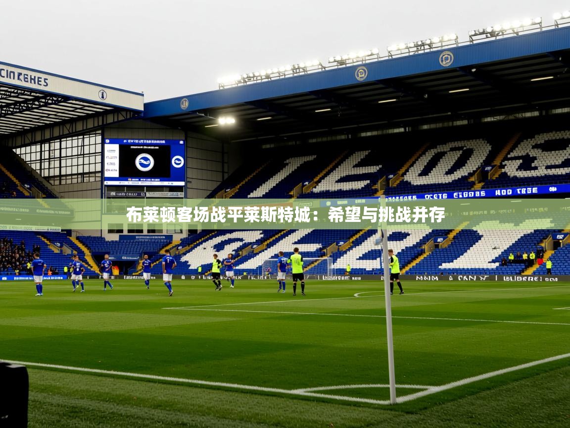 2026ued体育布莱顿客场战平莱斯特城：希望与挑战并存